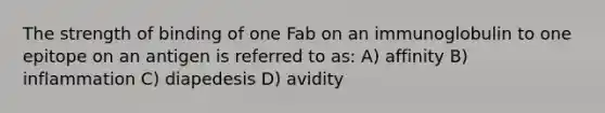 The strength of binding of one Fab on an immunoglobulin to one epitope on an antigen is referred to as: A) affinity B) inflammation C) diapedesis D) avidity