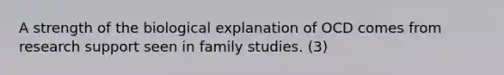 A strength of the biological explanation of OCD comes from research support seen in family studies. (3)