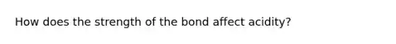 How does the strength of the bond affect acidity?