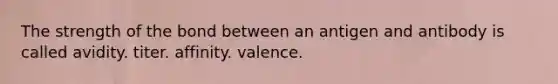 The strength of the bond between an antigen and antibody is called avidity. titer. affinity. valence.