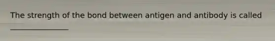 The strength of the bond between antigen and antibody is called _______________