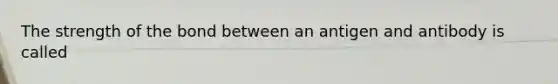 The strength of the bond between an antigen and antibody is called