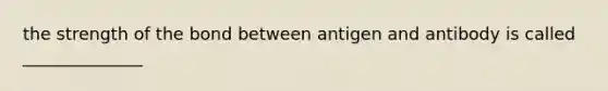 the strength of the bond between antigen and antibody is called ______________