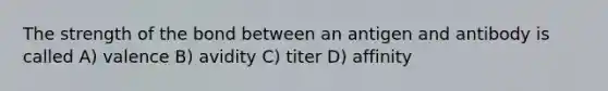 The strength of the bond between an antigen and antibody is called A) valence B) avidity C) titer D) affinity