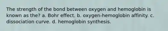 The strength of the bond between oxygen and hemoglobin is known as the? a. Bohr effect. b. oxygen-hemoglobin affinity. c. dissociation curve. d. hemoglobin synthesis.