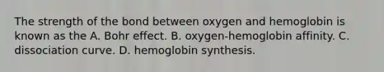 The strength of the bond between oxygen and hemoglobin is known as the A. Bohr effect. B. oxygen-hemoglobin affinity. C. dissociation curve. D. hemoglobin synthesis.