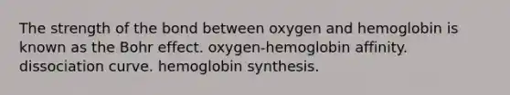 The strength of the bond between oxygen and hemoglobin is known as the Bohr effect. oxygen-hemoglobin affinity. dissociation curve. hemoglobin synthesis.