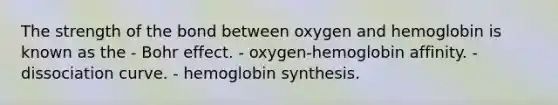 The strength of the bond between oxygen and hemoglobin is known as the - Bohr effect. - oxygen-hemoglobin affinity. - dissociation curve. - hemoglobin synthesis.