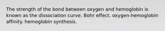 The strength of the bond between oxygen and hemoglobin is known as the dissociation curve. Bohr effect. oxygen-hemoglobin affinity. hemoglobin synthesis.