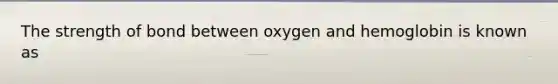 The strength of bond between oxygen and hemoglobin is known as