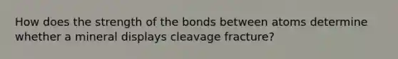 How does the strength of the bonds between atoms determine whether a mineral displays cleavage fracture?