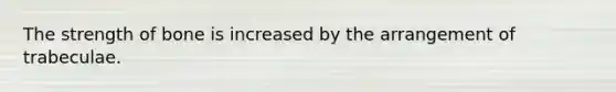 The strength of bone is increased by the arrangement of trabeculae.