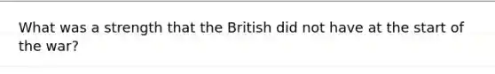 What was a strength that the British did not have at the start of the war?