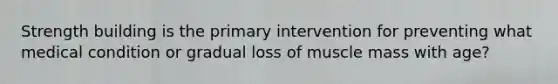 Strength building is the primary intervention for preventing what medical condition or gradual loss of muscle mass with age?