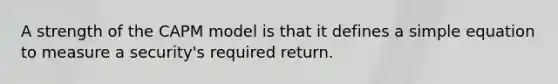 A strength of the CAPM model is that it defines a simple equation to measure a security's required return.