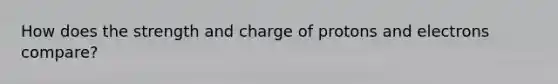 How does the strength and charge of protons and electrons compare?