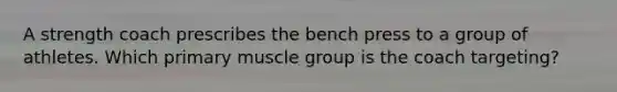 A strength coach prescribes the bench press to a group of athletes. Which primary muscle group is the coach targeting?