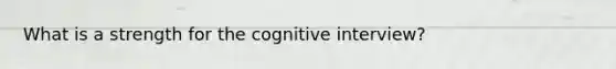 What is a strength for the cognitive interview?