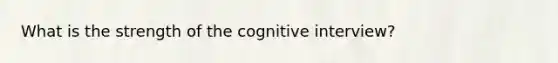 What is the strength of the cognitive interview?