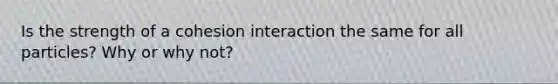 Is the strength of a cohesion interaction the same for all particles? Why or why not?