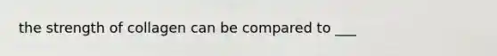 the strength of collagen can be compared to ___