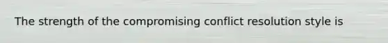 The strength of the compromising conflict resolution style is