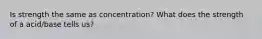 Is strength the same as concentration? What does the strength of a acid/base tells us?