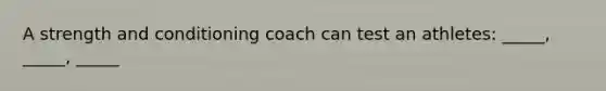 A strength and conditioning coach can test an athletes: _____, _____, _____
