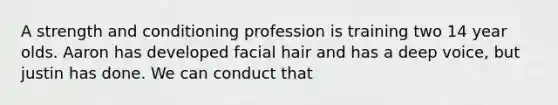 A strength and conditioning profession is training two 14 year olds. Aaron has developed facial hair and has a deep voice, but justin has done. We can conduct that