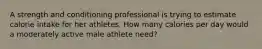 A strength and conditioning professional is trying to estimate calorie intake for her athletes. How many calories per day would a moderately active male athlete need?