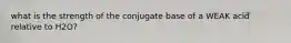 what is the strength of the conjugate base of a WEAK acid relative to H2O?