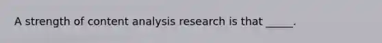 A strength of content analysis research is that _____.