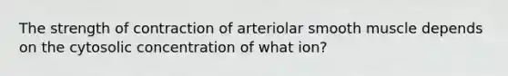 ​The strength of contraction of arteriolar smooth muscle depends on the cytosolic concentration of what ion?