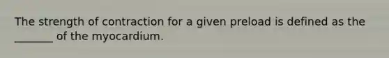 The strength of contraction for a given preload is defined as the _______ of the myocardium.