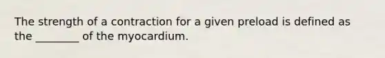 The strength of a contraction for a given preload is defined as the ________ of the myocardium.