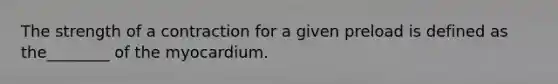 The strength of a contraction for a given preload is defined as the________ of the myocardium.