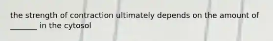 the strength of contraction ultimately depends on the amount of _______ in the cytosol