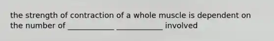 the strength of contraction of a whole muscle is dependent on the number of ____________ ____________ involved