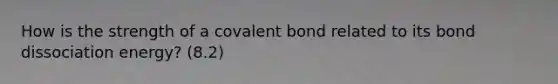 How is the strength of a covalent bond related to its bond dissociation energy? (8.2)