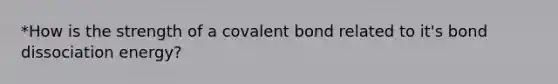 *How is the strength of a covalent bond related to it's bond dissociation energy?