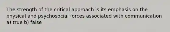 The strength of the critical approach is its emphasis on the physical and psychosocial forces associated with communication a) true b) false