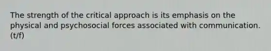 The strength of the critical approach is its emphasis on the physical and psychosocial forces associated with communication. (t/f)