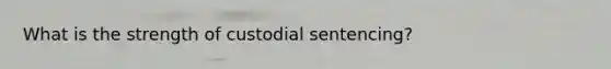 What is the strength of custodial sentencing?