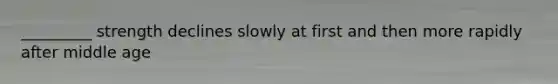 _________ strength declines slowly at first and then more rapidly after middle age