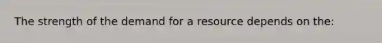 The strength of the demand for a resource depends on the: