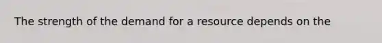 The strength of the demand for a resource depends on the