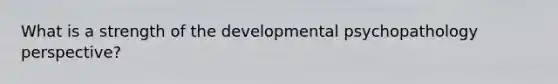 What is a strength of the developmental psychopathology perspective?