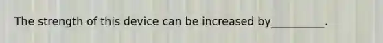 The strength of this device can be increased by__________.