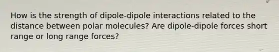 How is the strength of dipole-dipole interactions related to the distance between polar molecules? Are dipole-dipole forces short range or long range forces?