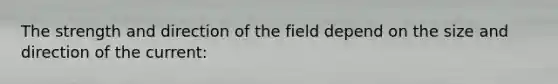 The strength and direction of the field depend on the size and direction of the current: